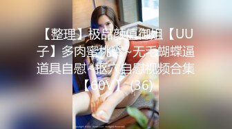 【整理】极品颜值御姐【UU子】多肉蜜桃臀~无毛蝴蝶逼道具自慰~抠穴自慰视频合集【60V】 (36)