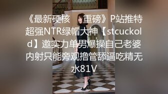 《最新硬核㊙️重磅》P站推特超强NTR绿帽大神【stcuckold】邀实力单男爆操自己老婆内射只能旁观撸管舔逼吃精无水81V