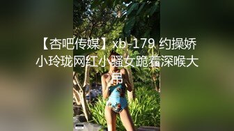 【杏吧传媒】xb-179 约操娇小玲珑网红小骚女跪着深喉大吊