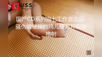 国产CD系列猫七工作室出品 骚伪娘被操的鸡儿硬邦邦侧身撸射