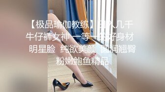 【极品瑜伽教练】日入几千  牛仔裤女神 一等一的好身材  明星脸  纯欲美颜  圆润翘臀粉嫩鲍鱼精品