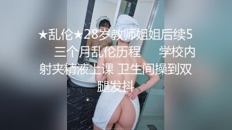 ★乱伦★28岁教师姐姐后续5❤️三个月乱伦历程❤️学校内射夹精液上课 卫生间操到双腿发抖