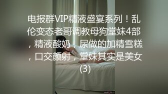 电报群VIP精液盛宴系列！乱伦变态老哥调教母狗堂妹4部，精液酸奶，尿做的加精雪糕，口交颜射，堂妹其实是美女 (3)