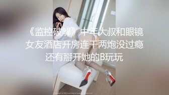 《监控破解》中年大叔和眼镜女友酒店开房连干两炮没过瘾还有掰开她的B玩玩