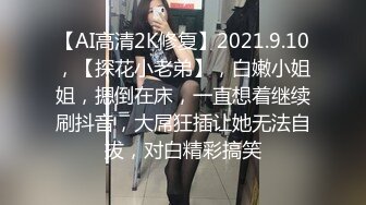 【AI高清2K修复】2021.9.10，【探花小老弟】，白嫩小姐姐，摁倒在床，一直想着继续刷抖音，大屌狂插让她无法自拔，对白精彩搞笑