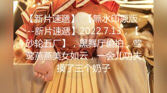 【新片速遞】  【無水印原版---新片速遞】2022.7.13，【砂轮五厂】，黑舞厅偷拍，莺莺燕燕美女如云，一会儿功夫摸了三个奶子