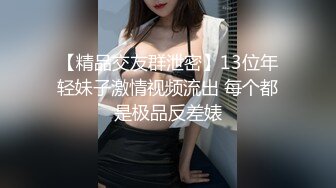 【精品交友群泄密】13位年轻妹子激情视频流出 每个都是极品反差婊