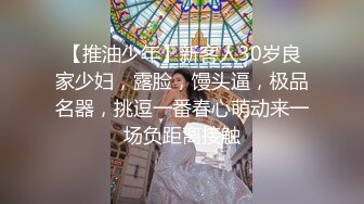 【推油少年】新客人30岁良家少妇，露脸，馒头逼，极品名器，挑逗一番春心萌动来一场负距离接触