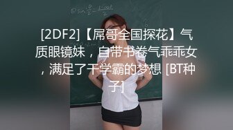 [2DF2]【屌哥全国探花】气质眼镜妹，自带书卷气乖乖女，满足了干学霸的梦想 [BT种子]