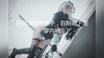 白嫩清纯的妹子，白制服下没穿内裤