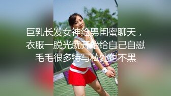 巨乳长发女神给男闺蜜聊天，衣服一脱光就开始给自己自慰毛毛很多特写私处也不黑