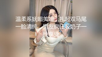 温柔系妩媚美妞，扎起双马尾一脸清纯，男友疯狂吸奶子一脸享受