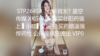 STP26458 ?会所首发? 星空传媒 XKG-016 购买壮阳药强上 ▌小哇▌女医生 买药赠逼强悍药性 公狗腰疯狂输出 VIP0600