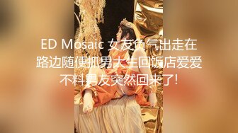 ED Mosaic 女友负气出走在路边随便抓男大生回饭店爱爱不料男友突然回来了!