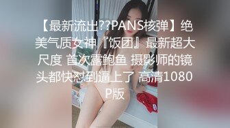 【最新流出??PANS核弹】绝美气质女神『饭团』最新超大尺度 首次露鲍鱼 摄影师的镜头都快怼到逼上了 高清1080P版