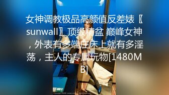 女神调教极品高颜值反差婊〖sunwall〗顶级精盆 巅峰女神，外表有多端庄床上就有多淫荡，主人的专属玩物[1480MB]