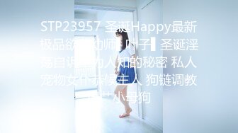 STP23957 圣诞Happy最新极品欲女幼师▌叶子▌圣诞淫荡自诉不为人知的秘密 私人宠物女仆恭候主人 狗链调教爆艹小母狗