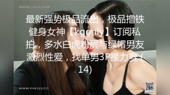 最新强势极品流出，极品撸铁健身女神【kgonly】订阅私拍，多水白虎粉屄与绿帽男友激烈性爱，找单男3P接力赛 (14)