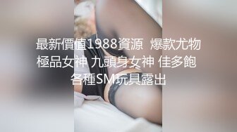 最新價值1988資源  爆款尤物極品女神 九頭身女神 佳多飽 各種SM玩具露出