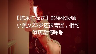 【陈永仁探花】影楼化妆师，小美女23岁还很青涩，相约酒店激情啪啪