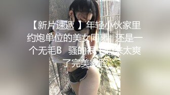 【新片速遞 】年轻小伙家里约炮单位的美女同事⭐还是一个无毛B⭐骚的很干起来太爽了完美露脸