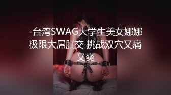 -台湾SWAG大学生美女娜娜极限大屌肛交 挑战双穴又痛又爽