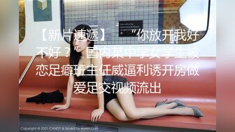 【新片速遞】 ✨“你放开我好不好？”国内某中学女学生被恋足癖班主任威逼利诱开房做爱足交视频流出