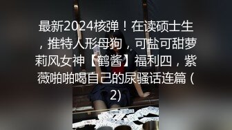 最新2024核弹！在读硕士生，推特人形母狗，可盐可甜萝莉风女神【鹤酱】福利四，紫薇啪啪喝自己的尿骚话连篇 (2)