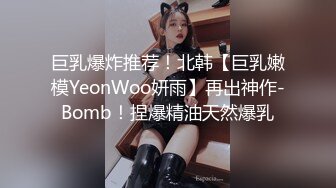 巨乳爆炸推荐！北韩【巨乳嫩模YeonWoo妍雨】再出神作-Bomb！捏爆精油天然爆乳