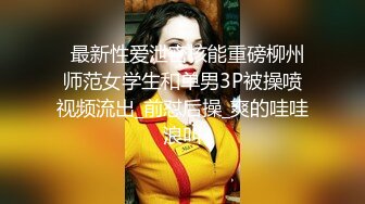   最新性爱泄密核能重磅柳州师范女学生和单男3P被操喷视频流出_前怼后操_爽的哇哇浪叫