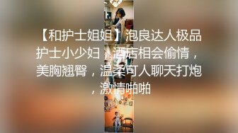 【和护士姐姐】泡良达人极品护士小少妇，酒店相会偷情，美胸翘臀，温柔可人聊天打炮，激情啪啪