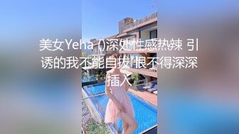 美女Yeha ()深处性感热辣 引诱的我不能自拔 恨不得深深插入