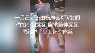 一月最新流出夜总会KTV女厕偷拍小姐尿尿 闺蜜结伴尿尿黑丝脱了里面还有肉丝