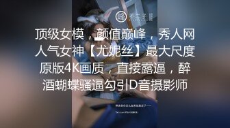 顶级女模，颜值巅峰，秀人网人气女神【尤妮丝】最大尺度原版4K画质，直接露逼，醉酒蝴蝶骚逼勾引D音摄影师