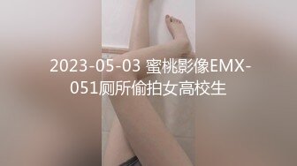  2023-05-03 蜜桃影像EMX-051厕所偷拍女高校生