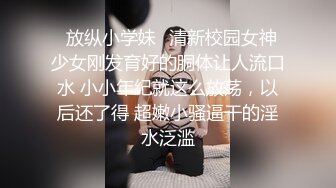 ✿放纵小学妹✿清新校园女神 少女刚发育好的胴体让人流口水 小小年纪就这么放荡，以后还了得 超嫩小骚逼干的淫水泛滥