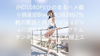 (HD1080P)(ひのまるハメ撮り倶楽部Black)(fc3828679)教の緊張と興奮でビショビショに濡れたマ○コにマグナムチンポをぶち込まれる極上エロいい女