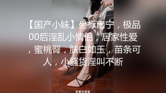 【国产小妹】坐标南宁，极品00后淫乱小情侣，居家性爱，蜜桃臀，肤白如玉，苗条可人，小骚货淫叫不断