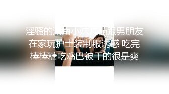 淫骚的湖南小妹陈茹跟男朋友在家玩护士装制服诱惑 吃完棒棒糖吃鸡巴被干的很是爽