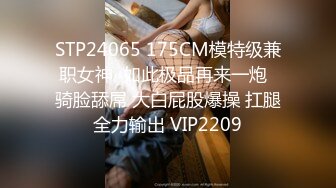 STP24065 175CM模特级兼职女神  如此极品再来一炮  骑脸舔屌 大白屁股爆操 扛腿全力输出 VIP2209