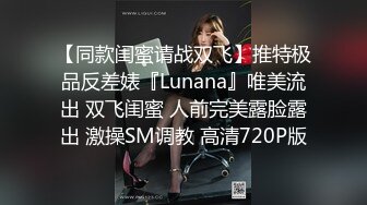 【同款闺蜜请战双飞】推特极品反差婊『Lunana』唯美流出 双飞闺蜜 人前完美露脸露出 激操SM调教 高清720P版