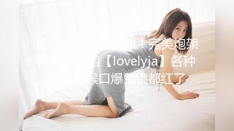 极品露脸反差女神！完美炮架高颜值御姐【lovelyja】各种啪啪深喉口爆眼镜都红了