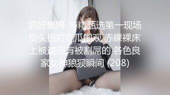 抓奸集锦-特精甄选第一现场街头扭打吃瓜围观 赤裸裸床上被逮还有被割屌的 各色良家女神狼狈瞬间 (208)