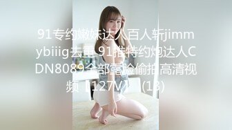 91专约嫩妹达人百人斩jimmybiiig去重 91推特约炮达人CDN8089全部露脸偷拍高清视频【127V】  (13)