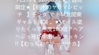 FC2PPV 3186630 ★一週間限定★【栃木のヤリマンビッチ♡】チンダ―でドM北関東ギャルを捕獲 。●*オイル塗りたくって感度100倍アヘアヘぶっ飛び中出しファッキン!!【むっちむちテッカテカ】 [有]