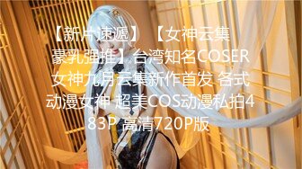 【新片速遞】 【女神云集❤️豪乳强推】台湾知名COSER女神九月云集新作首发 各式动漫女神 超美COS动漫私拍483P 高清720P版 