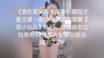 《贵在真实反差淫妻》露脸才是王道！推特网黄淫乱骚妻【吴小仙儿】私拍，绿帽癖老公找单男3P性爱内射露出相当精彩2 (6)