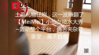 土豪礼物狂刷，这一波赚翻了【MeiMei】小仙女喷水大秀~轰动整个平台，痛苦夹杂着享受，美不胜收