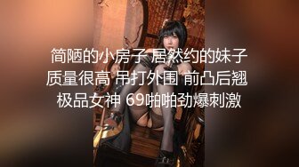 简陋的小房子 居然约的妹子质量很高 吊打外围 前凸后翘 极品女神 69啪啪劲爆刺激