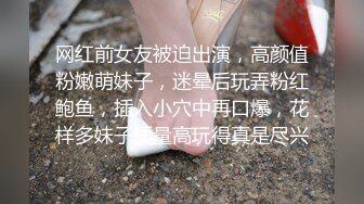 网红前女友被迫出演，高颜值粉嫩萌妹子，迷晕后玩弄粉红鲍鱼，插入小穴中再口爆，花样多妹子质量高玩得真是尽兴